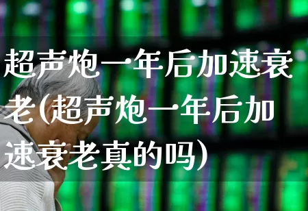 超声炮一年后加速衰老(超声炮一年后加速衰老真的吗)_https://www.nalian8.com_深交所_第1张