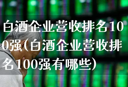 白酒企业营收排名100强(白酒企业营收排名100强有哪些)_https://www.nalian8.com_上交所_第1张