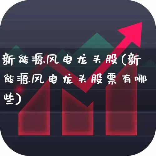 新能源风电龙头股(新能源风电龙头股票有哪些)_https://www.nalian8.com_上交所_第1张