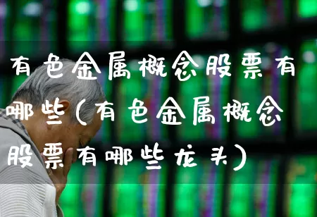 有色金属概念股票有哪些(有色金属概念股票有哪些龙头)_https://www.nalian8.com_深交所_第1张
