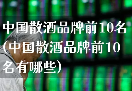 中国散酒品牌前10名(中国散酒品牌前10名有哪些)_https://www.nalian8.com_上交所_第1张