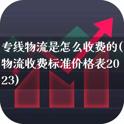 专线物流是怎么收费的(物流收费标准价格表2023)_https://www.nalian8.com_创业板_第1张