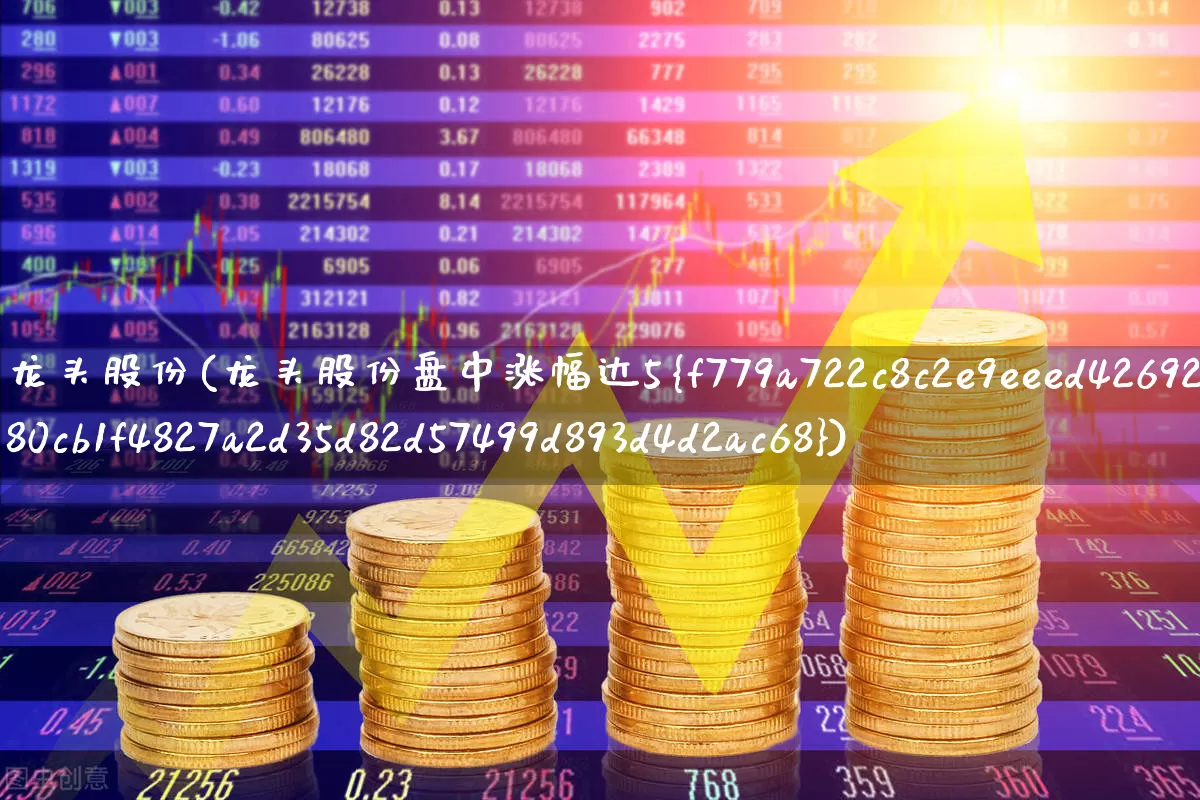 龙头股份(龙头股份盘中涨幅达5%)_https://www.nalian8.com_深交所_第1张