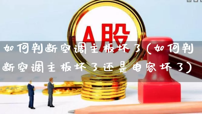 如何判断空调主板坏了(如何判断空调主板坏了还是电容坏了)_https://www.nalian8.com_深交所_第1张
