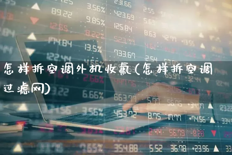 怎样拆空调外机收氟(怎样拆空调过滤网)_https://www.nalian8.com_上交所_第1张