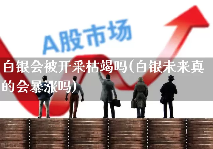 白银会被开采枯竭吗(白银未来真的会暴涨吗)_https://www.nalian8.com_深交所_第1张