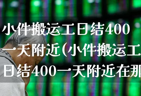 小件搬运工日结400一天附近(小件搬运工日结400一天附近在那里离牛远亭近吗?)_https://www.nalian8.com_创业板_第1张