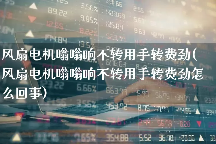 风扇电机嗡嗡响不转用手转费劲(风扇电机嗡嗡响不转用手转费劲怎么回事)_https://www.nalian8.com_科创板_第1张