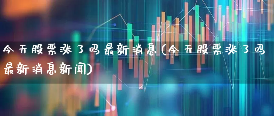 今天股票涨了吗最新消息(今天股票涨了吗最新消息新闻)_https://www.nalian8.com_深交所_第1张