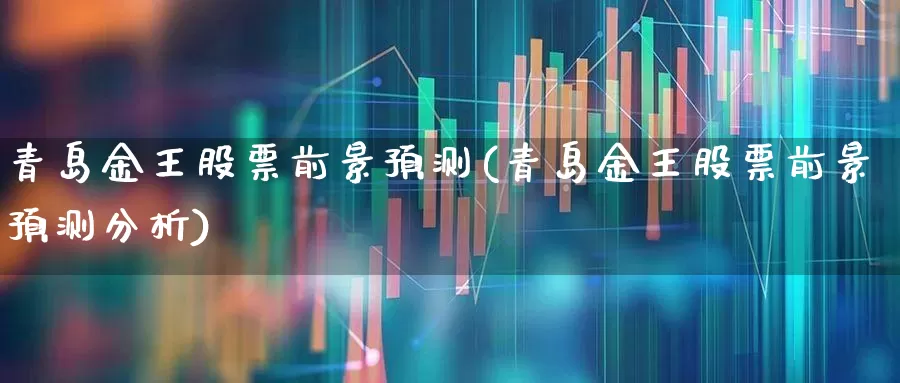 青岛金王股票前景预测(青岛金王股票前景预测分析)_https://www.nalian8.com_科创板_第1张