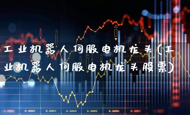 工业机器人伺服电机龙头(工业机器人伺服电机龙头股票)_https://www.nalian8.com_深交所_第1张