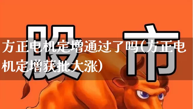方正电机定增通过了吗(方正电机定增获批大涨)_https://www.nalian8.com_上交所_第1张
