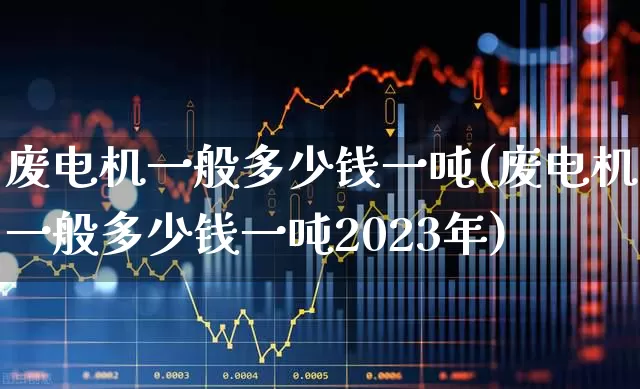 废电机一般多少钱一吨(废电机一般多少钱一吨2023年)_https://www.nalian8.com_北交所_第1张