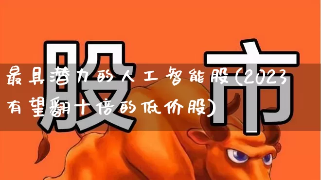 最具潜力的人工智能股(2023有望翻十倍的低价股)_https://www.nalian8.com_科创板_第1张