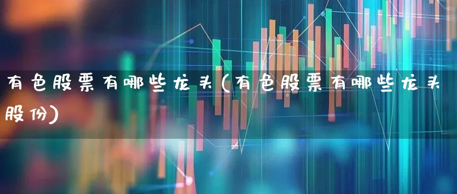 有色股票有哪些龙头(有色股票有哪些龙头股份)_https://www.nalian8.com_上交所_第1张
