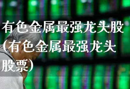 有色金属最强龙头股(有色金属最强龙头股票)_https://www.nalian8.com_科创板_第1张