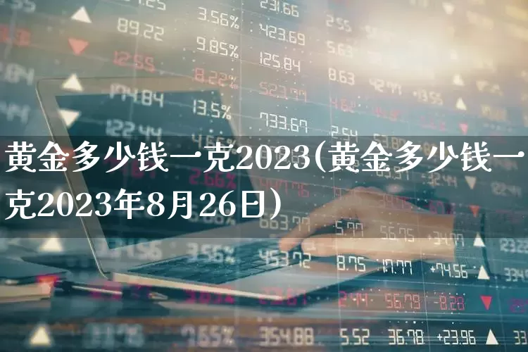黄金多少钱一克2023(黄金多少钱一克2023年8月26日)_https://www.nalian8.com_创业板_第1张