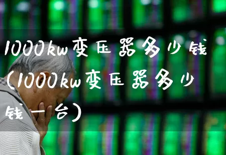 1000kw变压器多少钱(1000kw变压器多少钱一台)_https://www.nalian8.com_北交所_第1张