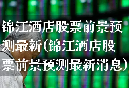 锦江酒店股票前景预测最新(锦江酒店股票前景预测最新消息)_https://www.nalian8.com_上交所_第1张