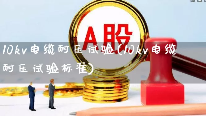 10kv电缆耐压试验(10kv电缆耐压试验标准)_https://www.nalian8.com_北交所_第1张