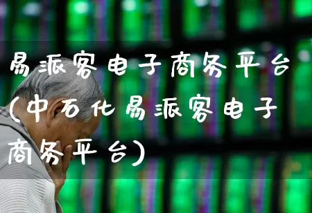易派客电子商务平台(中石化易派客电子商务平台)_https://www.nalian8.com_科创板_第1张