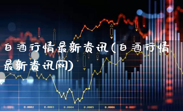 白酒行情最新资讯(白酒行情最新资讯网)_https://www.nalian8.com_北交所_第1张