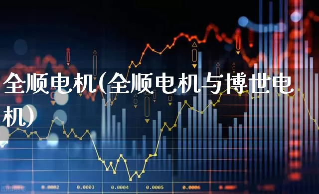 全顺电机(全顺电机与博世电机)_https://www.nalian8.com_北交所_第1张