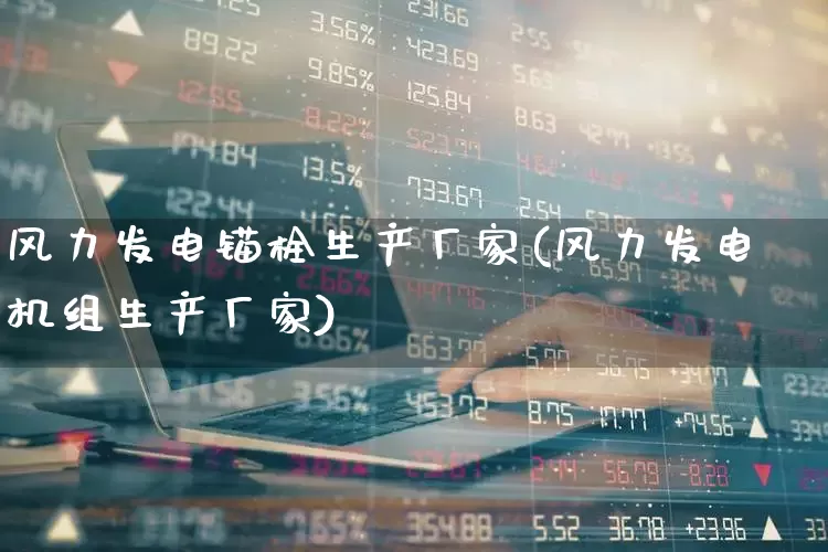 风力发电锚栓生产厂家(风力发电机组生产厂家)_https://www.nalian8.com_创业板_第1张