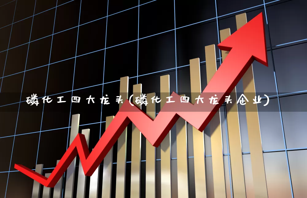 磷化工四大龙头(磷化工四大龙头企业)_https://www.nalian8.com_深交所_第1张