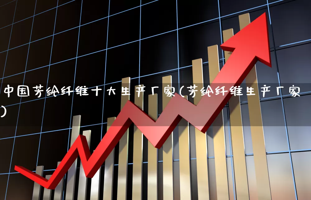 中国芳纶纤维十大生产厂家(芳纶纤维生产厂家)_https://www.nalian8.com_创业板_第1张