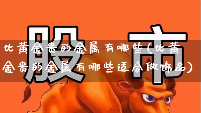 比黄金贵的金属有哪些(比黄金贵的金属有哪些适合做饰品)_https://www.nalian8.com_深交所_第1张