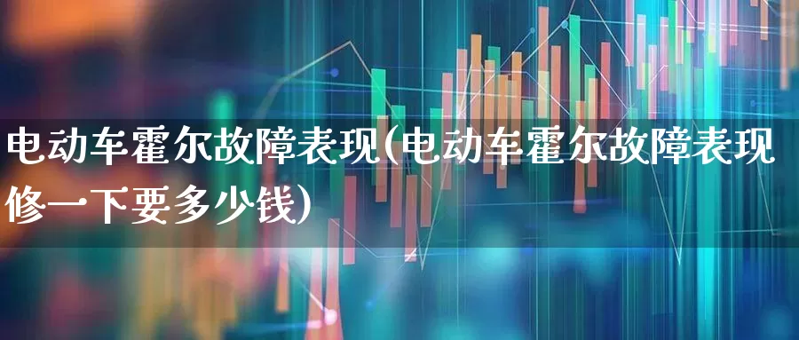 电动车霍尔故障表现(电动车霍尔故障表现修一下要多少钱)_https://www.nalian8.com_创业板_第1张