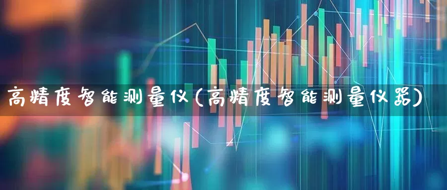 高精度智能测量仪(高精度智能测量仪器)_https://www.nalian8.com_深交所_第1张