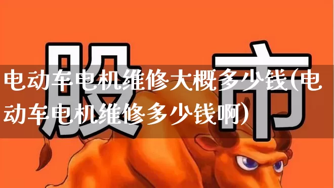 电动车电机维修大概多少钱(电动车电机维修多少钱啊)_https://www.nalian8.com_科创板_第1张