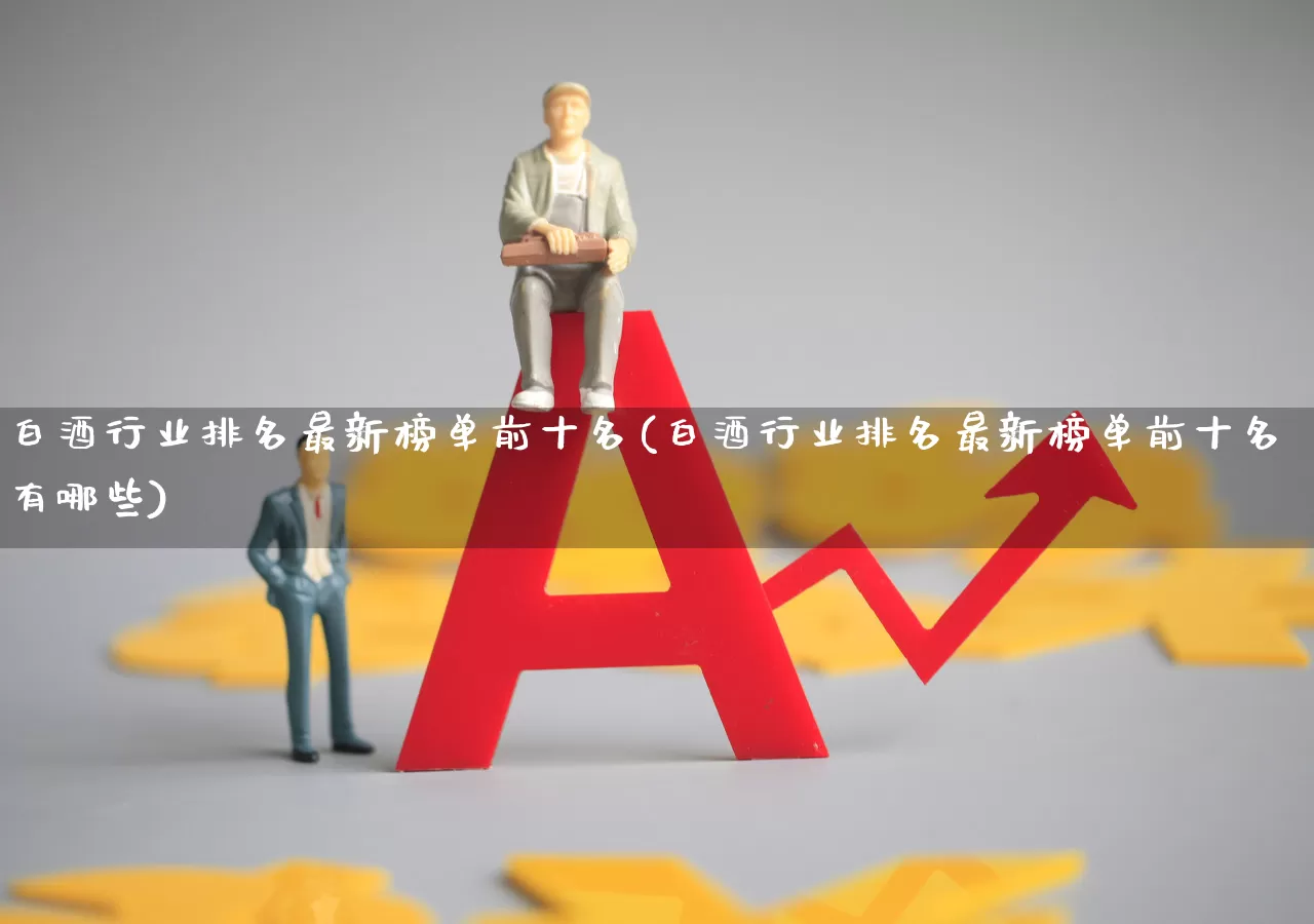 白酒行业排名最新榜单前十名(白酒行业排名最新榜单前十名有哪些)_https://www.nalian8.com_创业板_第1张