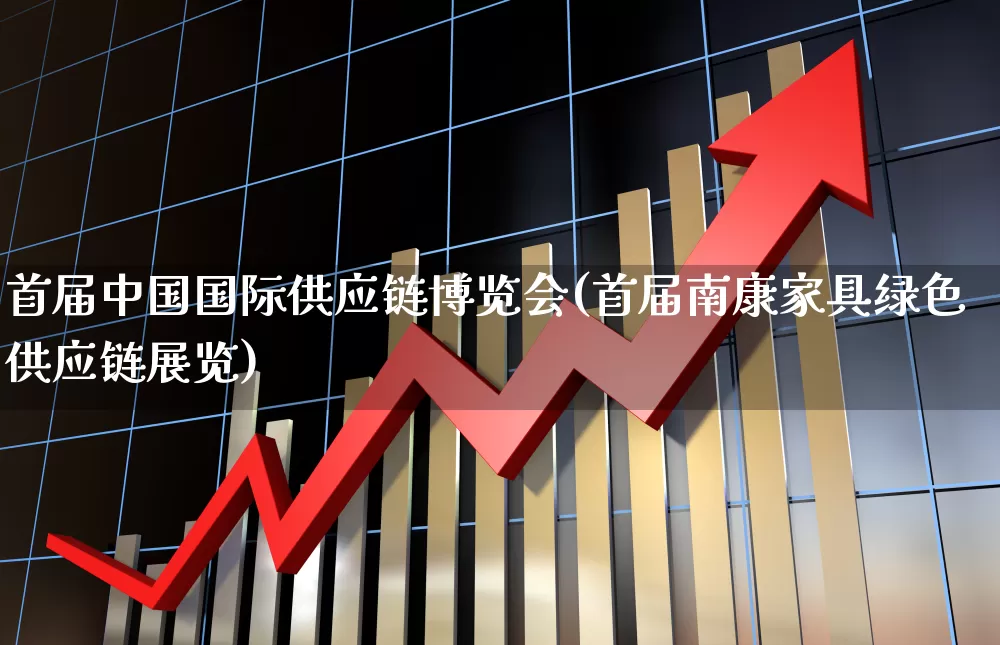 首届中国国际供应链博览会(首届南康家具绿色供应链展览)_https://www.nalian8.com_北交所_第1张