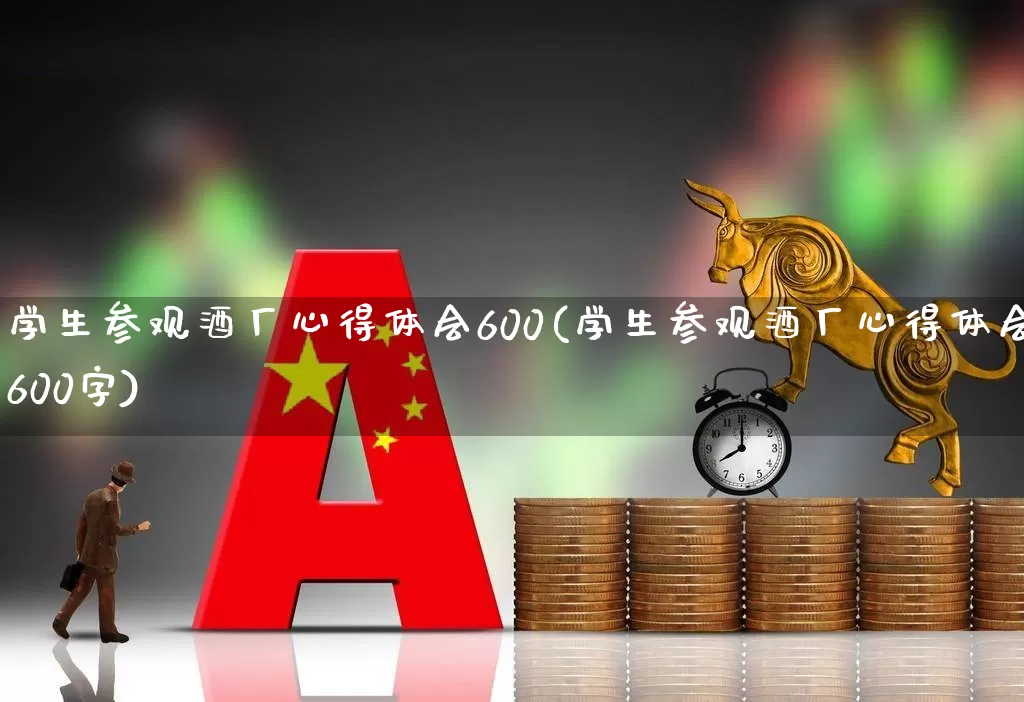 学生参观酒厂心得体会600(学生参观酒厂心得体会600字)_https://www.nalian8.com_上交所_第1张