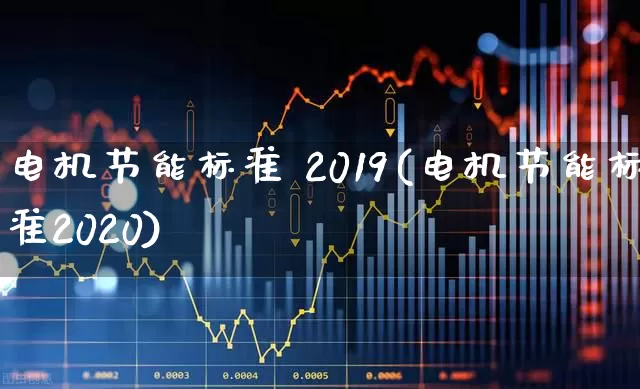 电机节能标准 2019(电机节能标准2020)_https://www.nalian8.com_北交所_第1张