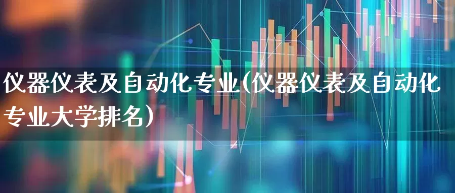 仪器仪表及自动化专业(仪器仪表及自动化专业大学排名)_https://www.nalian8.com_创业板_第1张