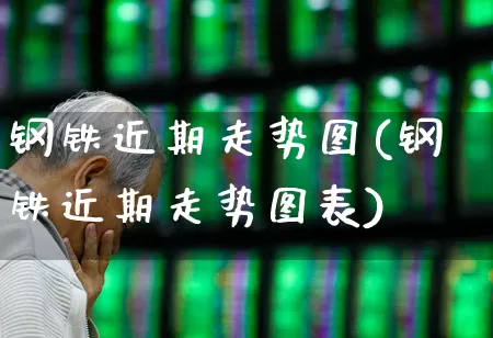 钢铁近期走势图(钢铁近期走势图表)_https://www.nalian8.com_创业板_第1张