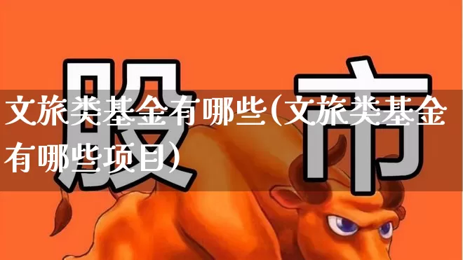 文旅类基金有哪些(文旅类基金有哪些项目)_https://www.nalian8.com_上交所_第1张