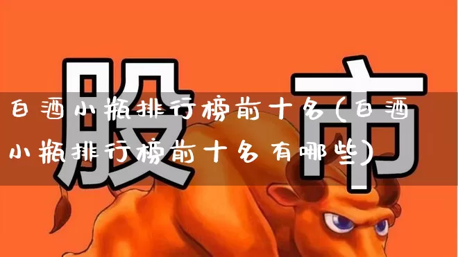 白酒小瓶排行榜前十名(白酒小瓶排行榜前十名有哪些)_https://www.nalian8.com_科创板_第1张