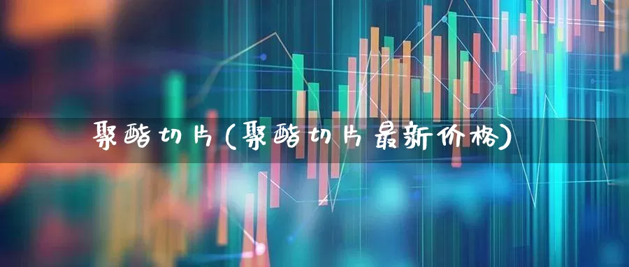 聚酯切片(聚酯切片最新价格)_https://www.nalian8.com_科创板_第1张