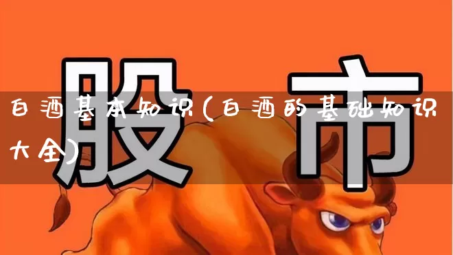 白酒基本知识(白酒的基础知识大全)_https://www.nalian8.com_创业板_第1张