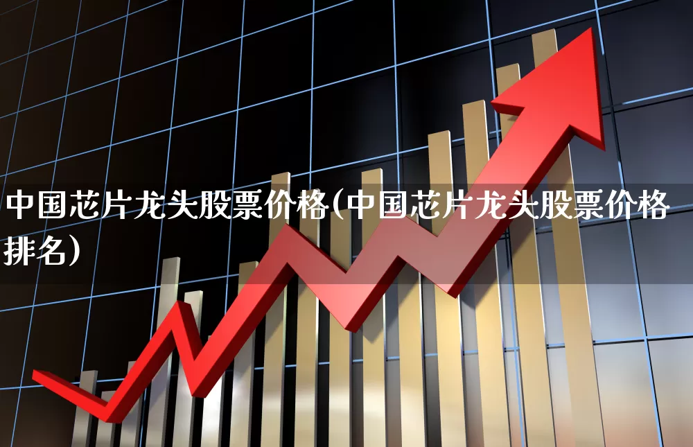 中国芯片龙头股票价格(中国芯片龙头股票价格排名)_https://www.nalian8.com_深交所_第1张