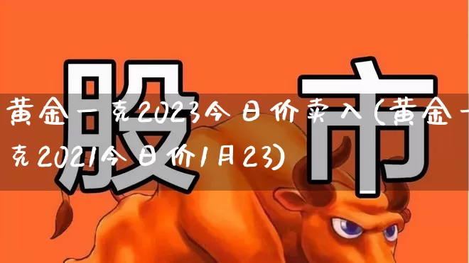 黄金一克2023今日价卖入(黄金一克2021今日价1月23)_https://www.nalian8.com_深交所_第1张