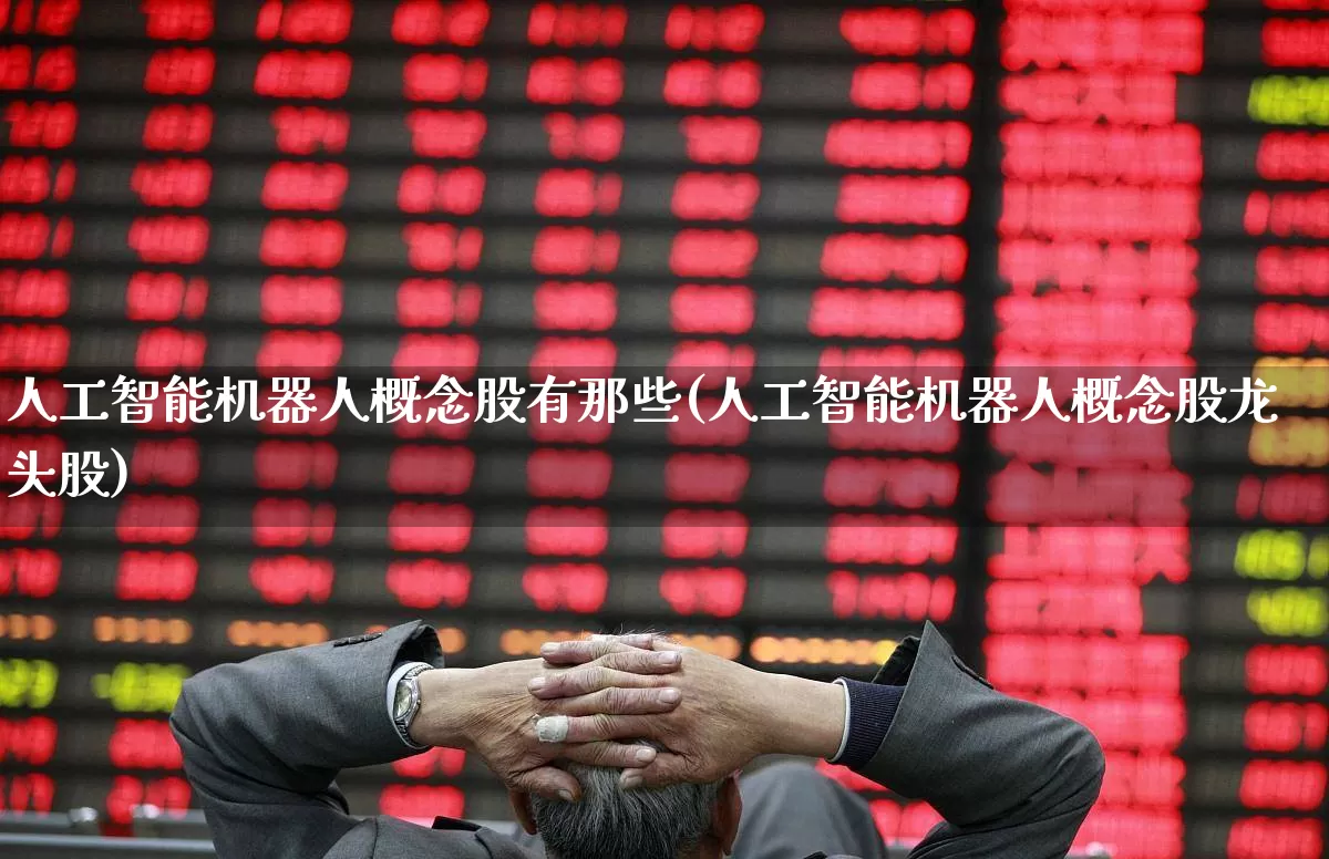 人工智能机器人概念股有那些(人工智能机器人概念股龙头股)_https://www.nalian8.com_深交所_第1张
