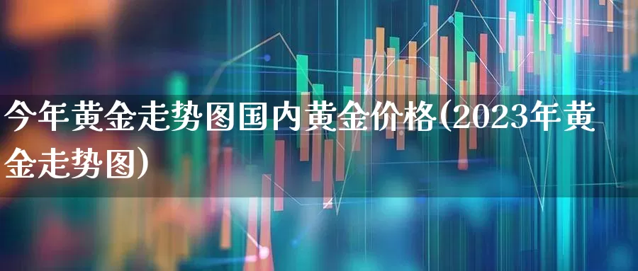 今年黄金走势图国内黄金价格(2023年黄金走势图)_https://www.nalian8.com_科创板_第1张