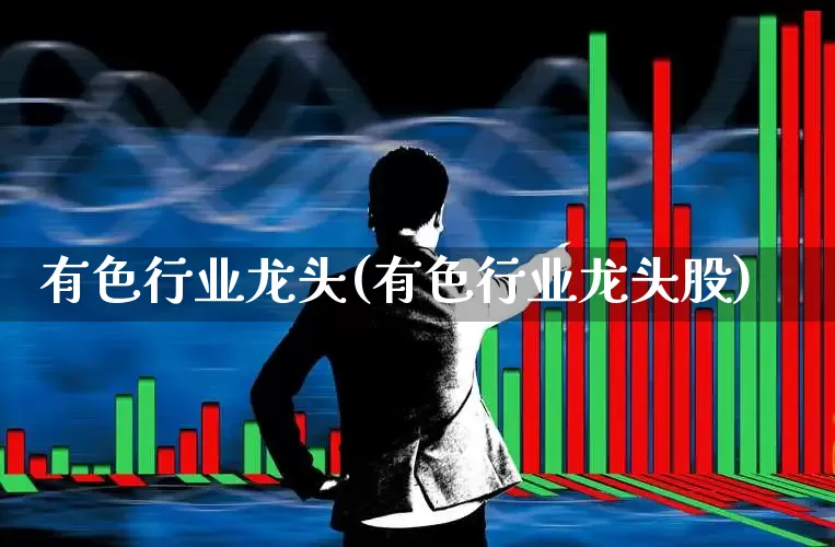 有色行业龙头(有色行业龙头股)_https://www.nalian8.com_北交所_第1张