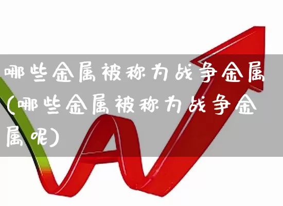 哪些金属被称为战争金属(哪些金属被称为战争金属呢)_https://www.nalian8.com_上交所_第1张